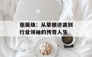 张英焕：从草根逆袭到行业领袖的传奇人生
