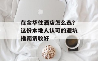 在金华住酒店怎么选？这份本地人认可的避坑指南请收好