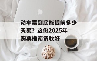 动车票到底能提前多少天买？这份2025年购票指南请收好