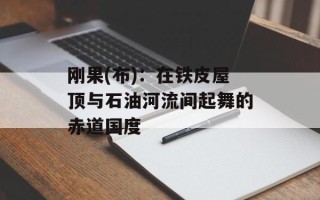 刚果(布)：在铁皮屋顶与石油河流间起舞的赤道国度