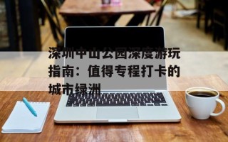 深圳中山公园深度游玩指南：值得专程打卡的城市绿洲
