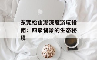 东莞松山湖深度游玩指南：四季皆景的生态秘境