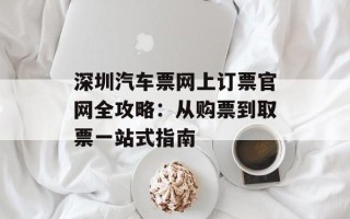 深圳汽车票网上订票官网全攻略：从购票到取票一站式指南