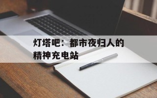 灯塔吧：都市夜归人的精神充电站
