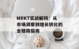 MRKT实战解码：从市场洞察到增长转化的全链路指南