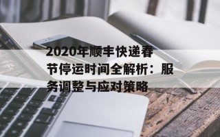 2020年顺丰快递春节停运时间全解析：服务调整与应对策略