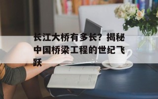 长江大桥有多长？揭秘中国桥梁工程的世纪飞跃