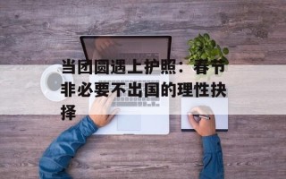 当团圆遇上护照：春节非必要不出国的理性抉择