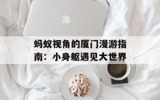 蚂蚁视角的厦门漫游指南：小身躯遇见大世界