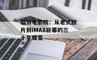 临沂电影院：从老式胶片到IMAX巨幕的三十年蝶变