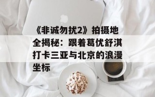 《非诚勿扰2》拍摄地全揭秘：跟着葛优舒淇打卡三亚与北京的浪漫坐标