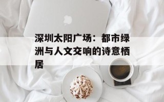 深圳太阳广场：都市绿洲与人文交响的诗意栖居