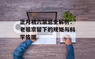 正月初六禁忌全解析：老祖宗留下的规矩与科学依据