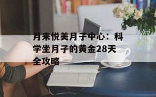 月来悦美月子中心：科学坐月子的黄金28天全攻略