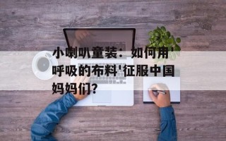 小喇叭童装：如何用'呼吸的布料'征服中国妈妈们？