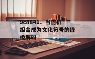 9c8841：当随机组合成为文化符号的终极解码