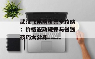 武汉飞昆明机票全攻略：价格波动规律与省钱技巧大公开