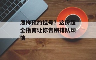 怎样预约挂号？这份超全指南让你告别排队烦恼