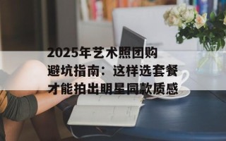 2025年艺术照团购避坑指南：这样选套餐才能拍出明星同款质感