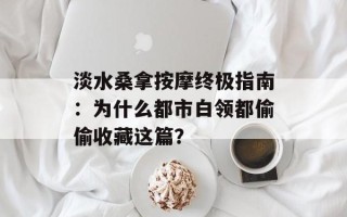 淡水桑拿按摩终极指南：为什么都市白领都偷偷收藏这篇？