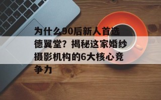为什么90后新人首选德翼堂？揭秘这家婚纱摄影机构的6大核心竞争力