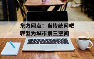 东方网点：当传统网吧转型为城市第三空间