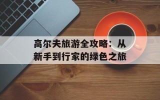 高尔夫旅游全攻略：从新手到行家的绿色之旅