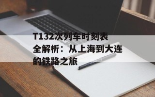 T132次列车时刻表全解析：从上海到大连的铁路之旅