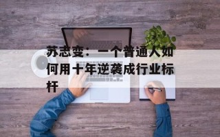 苏志变：一个普通人如何用十年逆袭成行业标杆