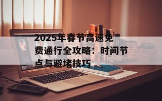 2025年春节高速免费通行全攻略：时间节点与避堵技巧