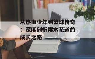 从热血少年到篮球传奇：深度剖析樱木花道的成长之路