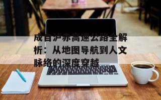 成自泸赤高速公路全解析：从地图导航到人文脉络的深度穿越
