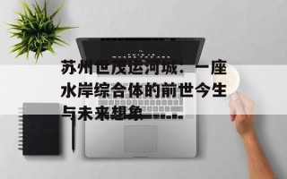苏州世茂运河城：一座水岸综合体的前世今生与未来想象