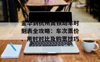 金华到杭州高铁动车时刻表全攻略：车次票价、用时对比及购票技巧