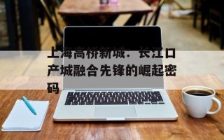 上海高桥新城：长江口产城融合先锋的崛起密码