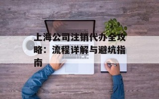 上海公司注销代办全攻略：流程详解与避坑指南
