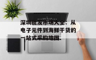 深圳批发市场大全：从电子元件到海鲜干货的一站式采购地图