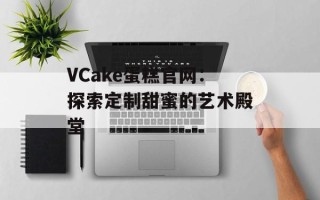 VCake蛋糕官网：探索定制甜蜜的艺术殿堂