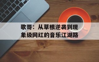 歌哥：从草根逆袭到现象级网红的音乐江湖路