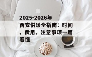 2025-2026年西安供暖全指南：时间、费用、注意事项一篇看懂
