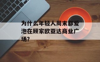 为什么年轻人周末都爱泡在顾家欧亚达商业广场？