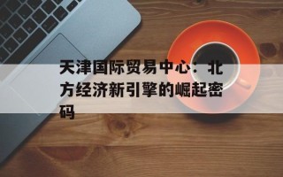 天津国际贸易中心：北方经济新引擎的崛起密码