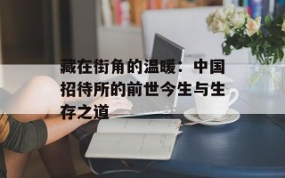 藏在街角的温暖：中国招待所的前世今生与生存之道