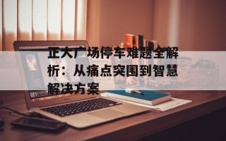 正大广场停车难题全解析：从痛点突围到智慧解决方案