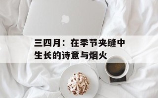 三四月：在季节夹缝中生长的诗意与烟火