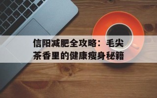 信阳减肥全攻略：毛尖茶香里的健康瘦身秘籍