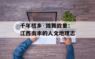千年桔乡·傩舞故里：江西南丰的人文地理志