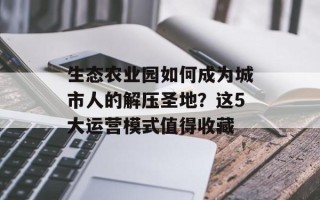 生态农业园如何成为城市人的解压圣地？这5大运营模式值得收藏