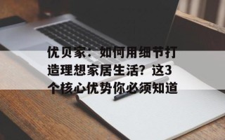 优贝家：如何用细节打造理想家居生活？这3个核心优势你必须知道