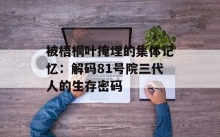 被梧桐叶掩埋的集体记忆：解码81号院三代人的生存密码